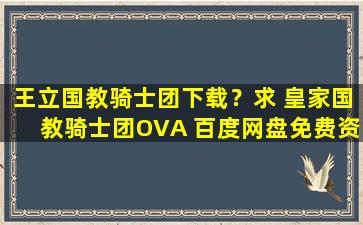 王立国教骑士团下载？求 皇家国教骑士团OVA 百度网盘免费资源下载链接,谢谢